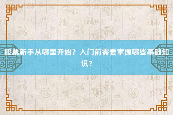 股票新手从哪里开始？入门前需要掌握哪些基础知识？