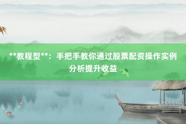 **教程型**:手把手教你通过股票配资操作实例分析提升收益