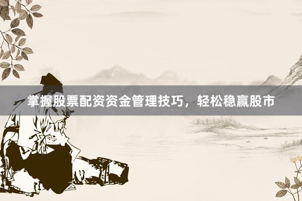 掌握股票配资资金管理技巧,轻松稳赢股市