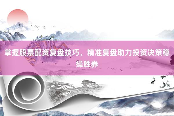 掌握股票配资复盘技巧,精准复盘助力投资决策稳操胜券