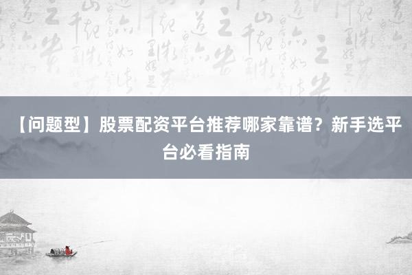 【问题型】股票配资平台推荐哪家靠谱？新手选平台必看指南