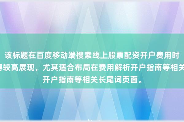 该标题在百度移动端搜索线上股票配资开户费用时，预计可获得较高展现，尤其适合布局在费用解析开户指南等相关长尾词页面。