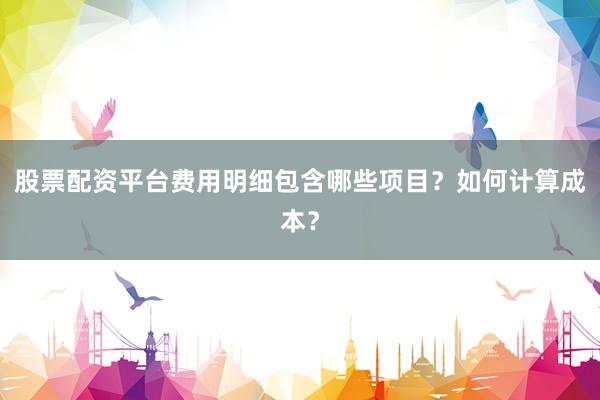 股票配资平台费用明细包含哪些项目?如何计算成本?