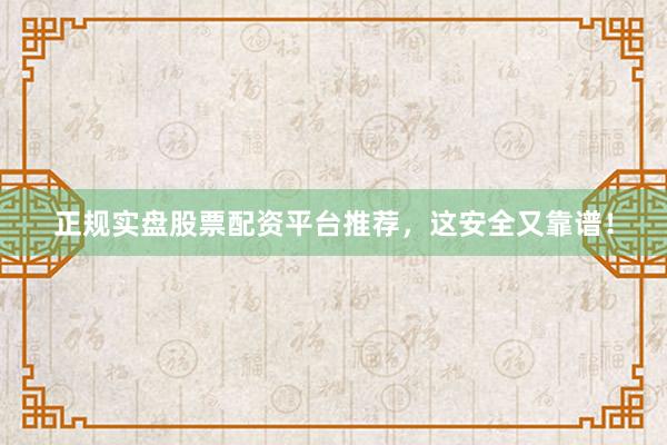 正规实盘股票配资平台推荐，这安全又靠谱！