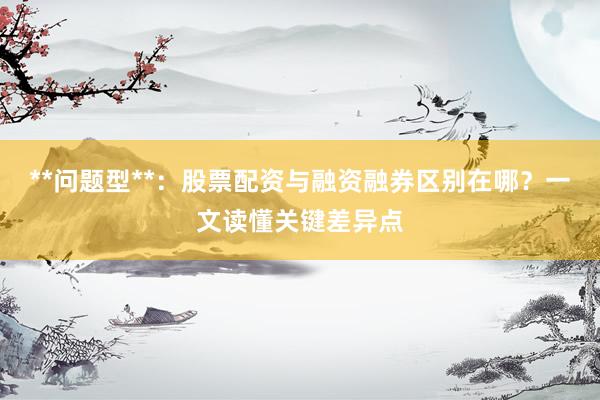 **问题型**:股票配资与融资融券区别在哪?一文读懂关键差异点
