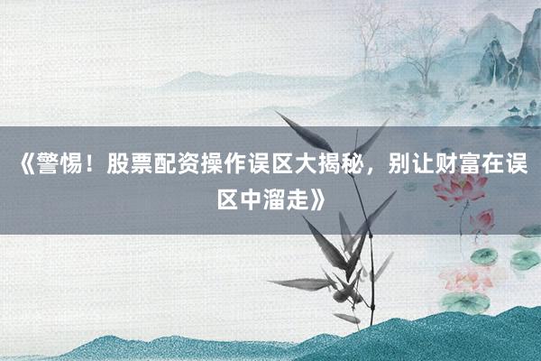 《警惕！股票配资操作误区大揭秘，别让财富在误区中溜走》
