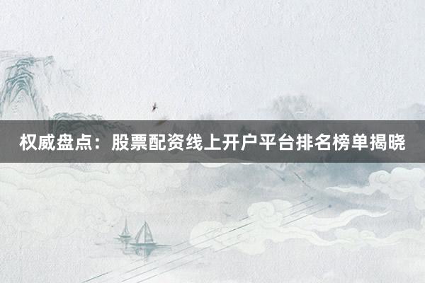 权威盘点：股票配资线上开户平台排名榜单揭晓