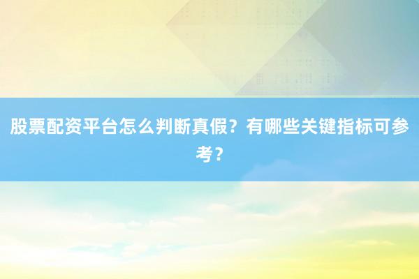 股票配资平台怎么判断真假?有哪些关键指标可参考?