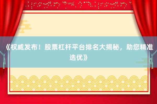 《权威发布！股票杠杆平台排名大揭秘，助您精准选优》