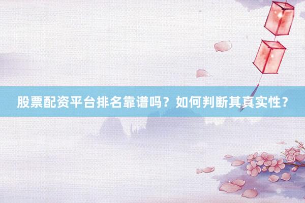 股票配资平台排名靠谱吗?如何判断其真实性?