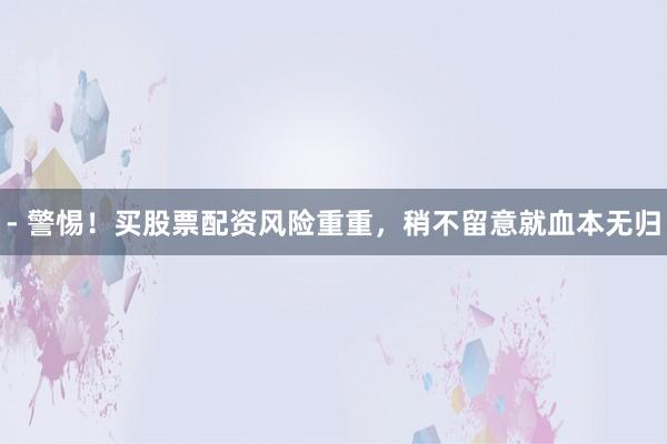 - 警惕!买股票配资风险重重,稍不留意就血本无归