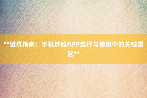 **避坑指南：手机炒股APP选择与使用中的关键雷区**