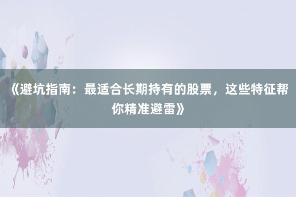《避坑指南:最适合长期持有的股票,这些特征帮你精准避雷》