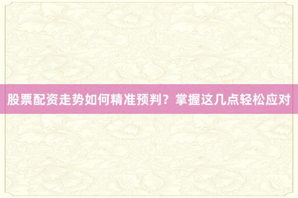 股票配资走势如何精准预判?掌握这几点轻松应对