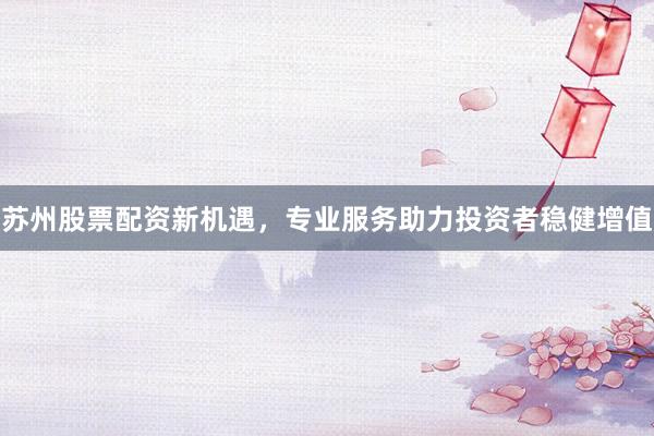 苏州股票配资新机遇,专业服务助力投资者稳健增值
