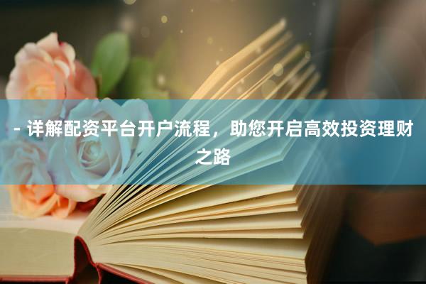 - 详解配资平台开户流程，助您开启高效投资理财之路