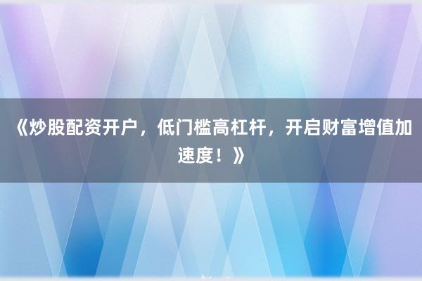 《炒股配资开户,低门槛高杠杆,开启财富增值加速度!》