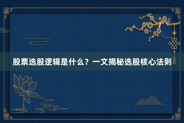 股票选股逻辑是什么?一文揭秘选股核心法则