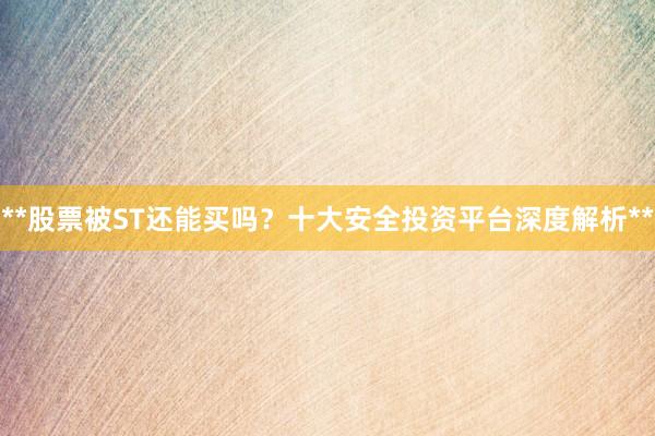 **股票被ST还能买吗？十大安全投资平台深度解析**
