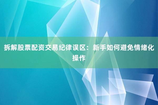 拆解股票配资交易纪律误区：新手如何避免情绪化操作
