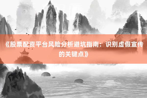 《股票配资平台风险分析避坑指南:识别虚假宣传的关键点》