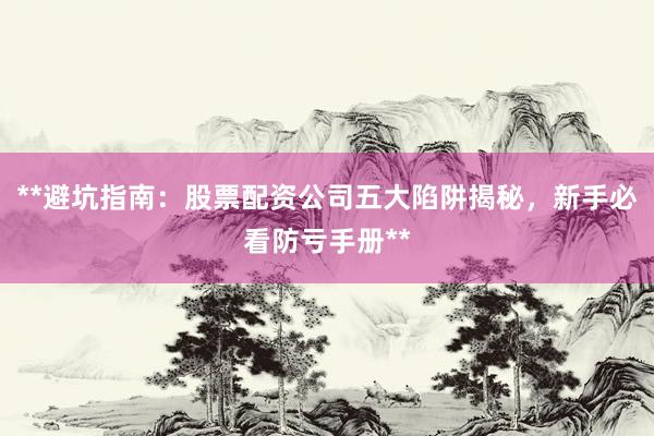 **避坑指南:股票配资公司五大陷阱揭秘,新手必看防亏手册**