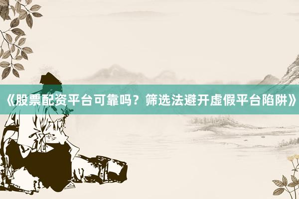 《股票配资平台可靠吗？筛选法避开虚假平台陷阱》