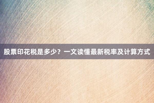 股票印花税是多少?一文读懂最新税率及计算方式