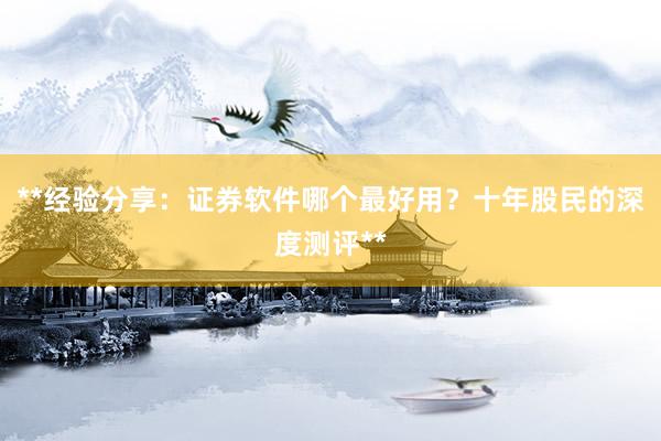 **经验分享：证券软件哪个最好用？十年股民的深度测评**