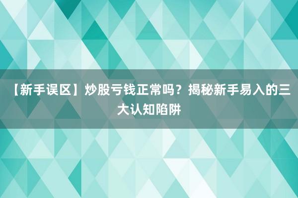 【新手误区】炒股亏钱正常吗？揭秘新手易入的三大认知陷阱