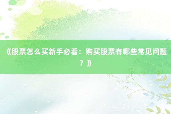 《股票怎么买新手必看：购买股票有哪些常见问题？》