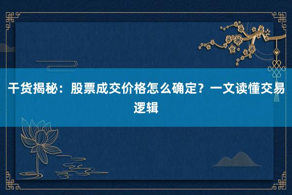 干货揭秘：股票成交价格怎么确定？一文读懂交易逻辑