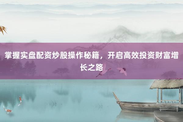 掌握实盘配资炒股操作秘籍，开启高效投资财富增长之路