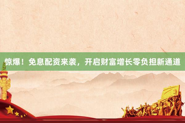 惊爆！免息配资来袭，开启财富增长零负担新通道