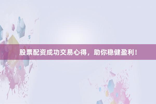 股票配资成功交易心得，助你稳健盈利！