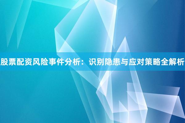 股票配资风险事件分析:识别隐患与应对策略全解析