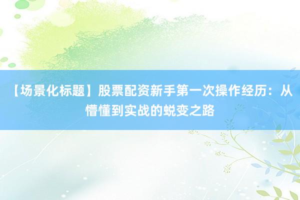 【场景化标题】股票配资新手第一次操作经历：从懵懂到实战的蜕变之路