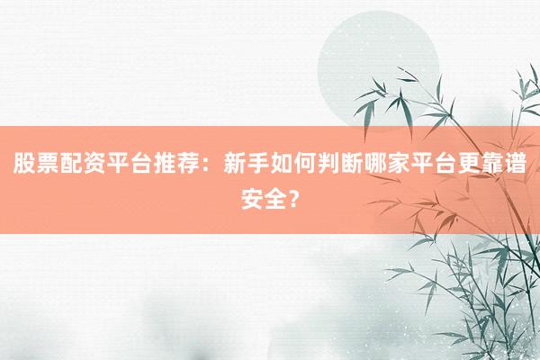 股票配资平台推荐：新手如何判断哪家平台更靠谱安全？