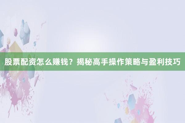 股票配资怎么赚钱？揭秘高手操作策略与盈利技巧