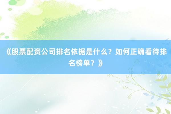 《股票配资公司排名依据是什么？如何正确看待排名榜单？》