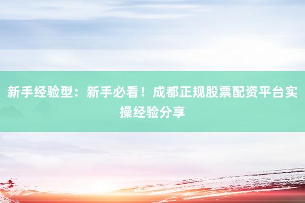 新手经验型：新手必看！成都正规股票配资平台实操经验分享