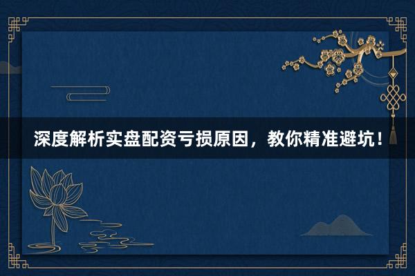 深度解析实盘配资亏损原因，教你精准避坑！