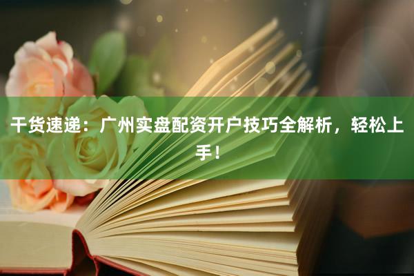 干货速递：广州实盘配资开户技巧全解析，轻松上手！