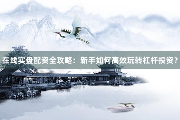 在线实盘配资全攻略：新手如何高效玩转杠杆投资？