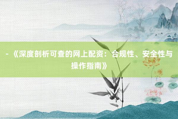 - 《深度剖析可查的网上配资：合规性、安全性与操作指南》