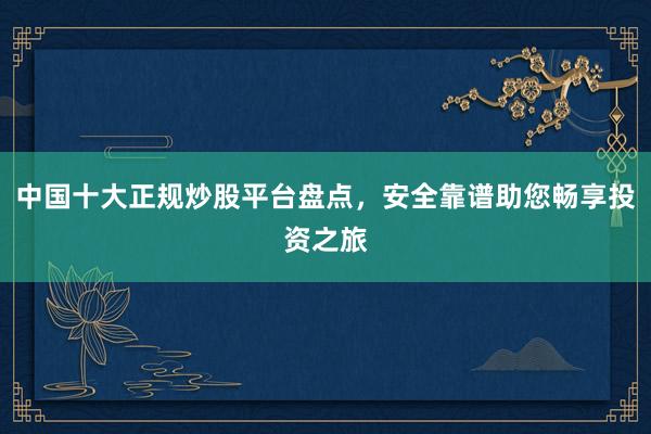 中国十大正规炒股平台盘点，安全靠谱助您畅享投资之旅