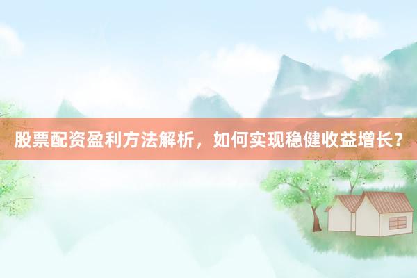 股票配资盈利方法解析，如何实现稳健收益增长？