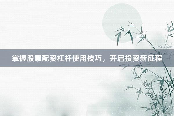 掌握股票配资杠杆使用技巧,开启投资新征程