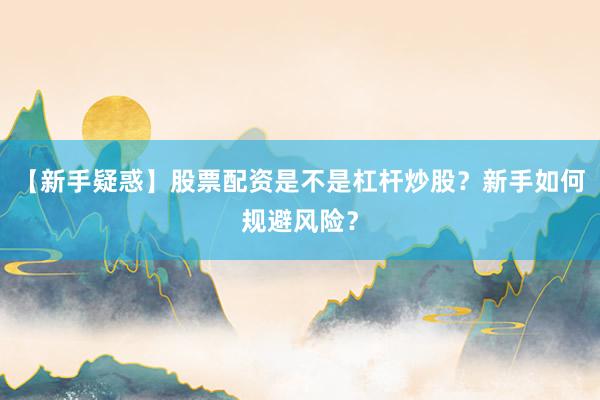 【新手疑惑】股票配资是不是杠杆炒股？新手如何规避风险？