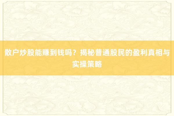 散户炒股能赚到钱吗？揭秘普通股民的盈利真相与实操策略